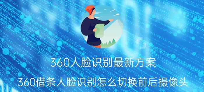 360人脸识别最新方案 360借条人脸识别怎么切换前后摄像头？